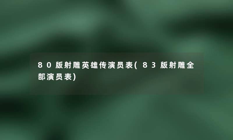 80版射雕英雄传演员表(83版射雕整理的演员表)