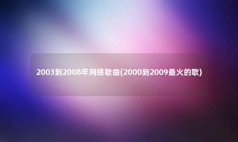 2003到2008年网络歌曲(2000到2009火的歌)