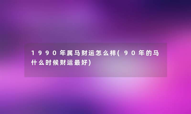 1990年属马财运怎么样(90年的马什么时候财运好)