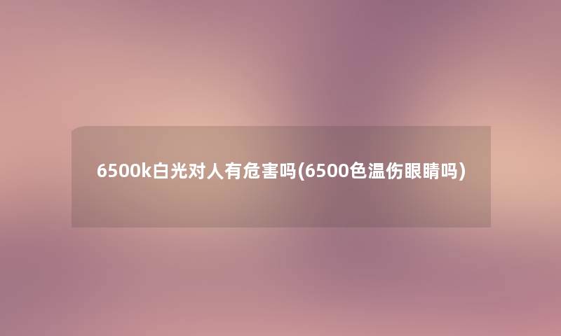 6500k白光对人有危害吗(6500色温伤眼睛吗)