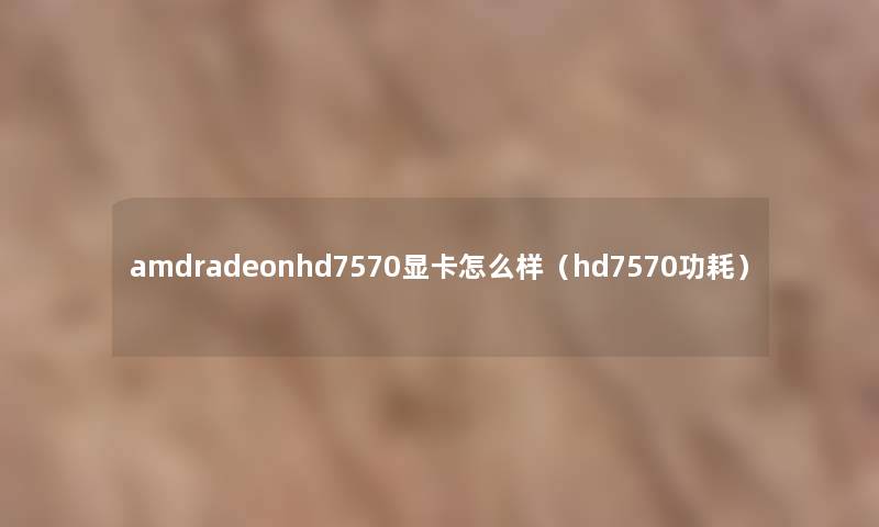 amdradeonhd7570显卡怎么样（hd7570功耗）