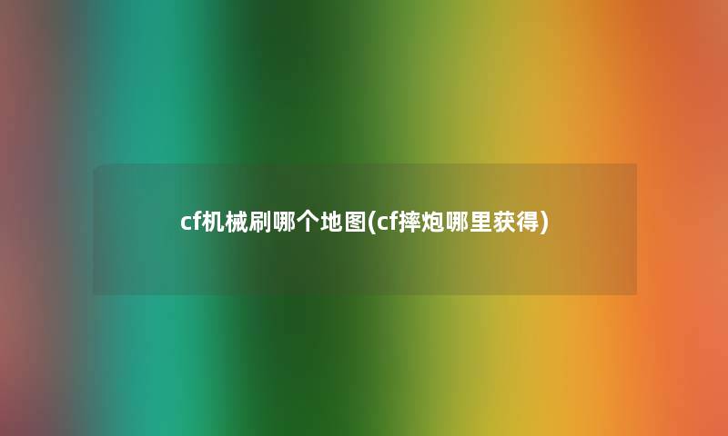 cf机械刷哪个地图(cf摔炮哪里获得)