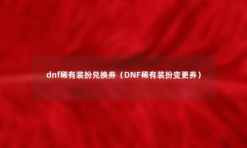 dnf稀有装扮兑换券（DNF稀有装扮变更券）