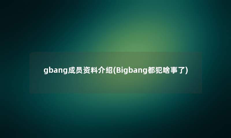 gbang成员资料介绍(Bigbang都犯啥事了)