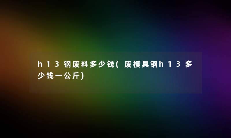 h13钢废料多少钱(废模具钢h13多少钱一公斤)