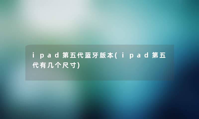 ipad第五代蓝牙版本(ipad第五代有几个尺寸)