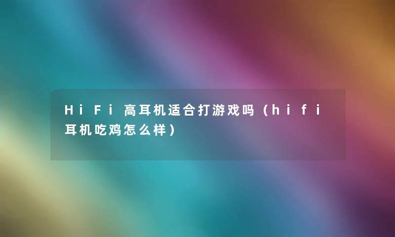 HiFi高耳机适合打游戏吗（hifi耳机吃鸡怎么样）