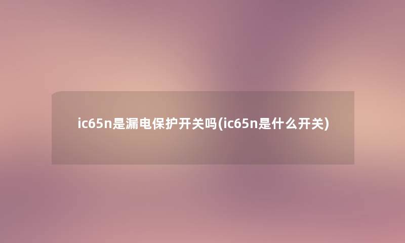 ic65n是漏电保护开关吗(ic65n是什么开关)