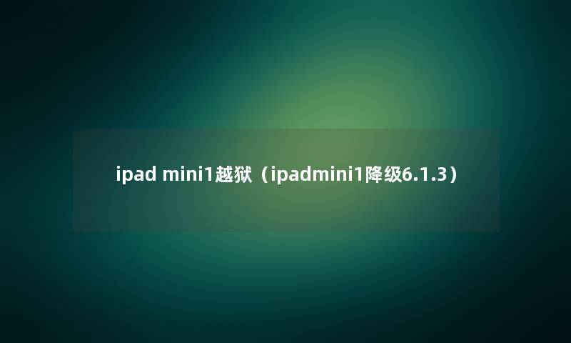 ipad mini1越狱（ipadmini1降级6.1.3）