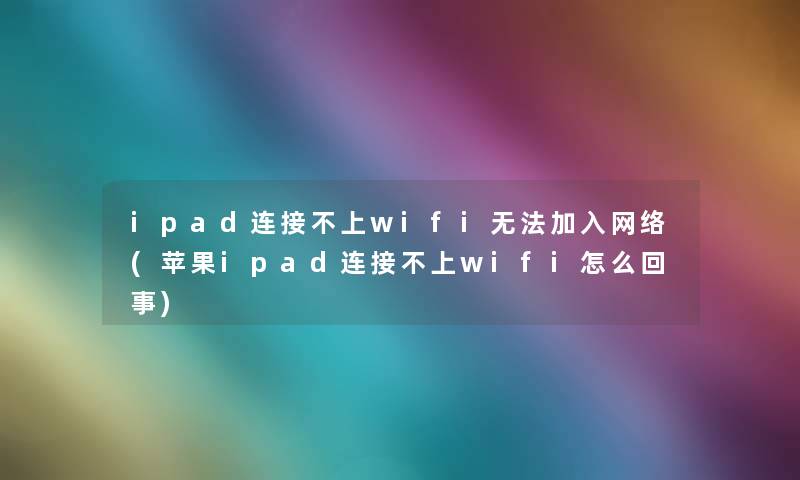 ipad连接不上wifi无法加入网络(苹果ipad连接不上wifi怎么回事)