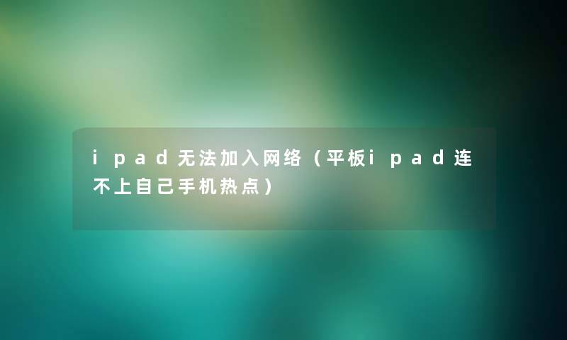 ipad无法加入网络（平板ipad连不上自己手机热点）