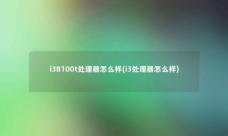 i38100t处理器怎么样(i3处理器怎么样)