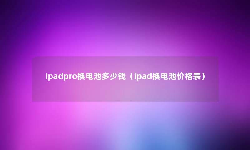 ipadpro换电池多少钱（ipad换电池价格表）