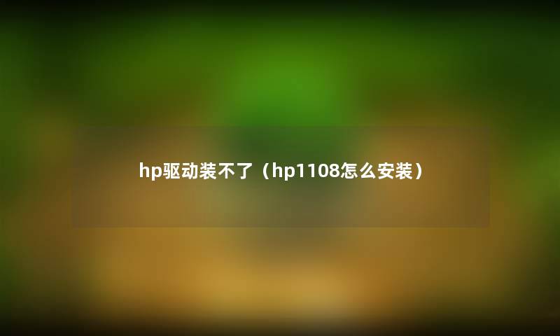 hp驱动装不了（hp1108怎么安装）