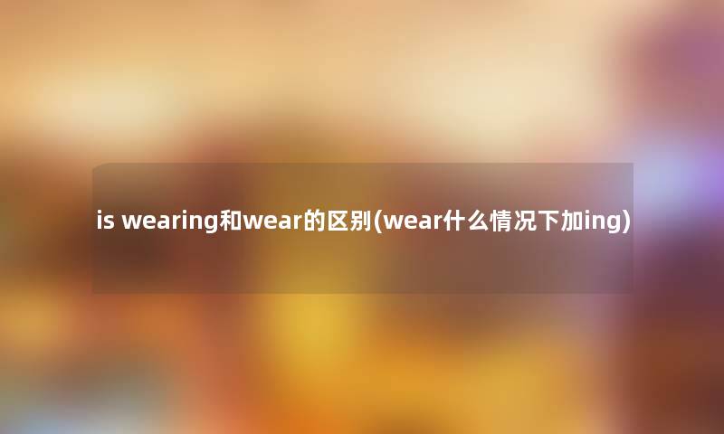 is wearing和wear的区别(wear什么情况下加ing)