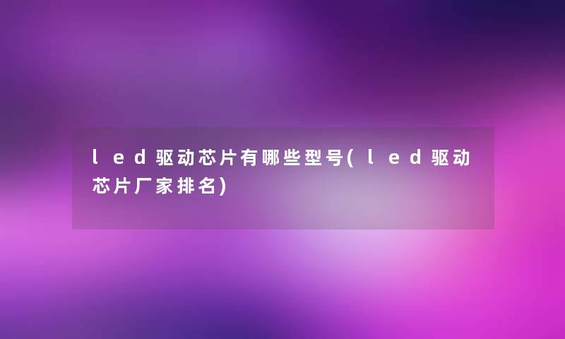 led驱动芯片有哪些型号(led驱动芯片厂家推荐)