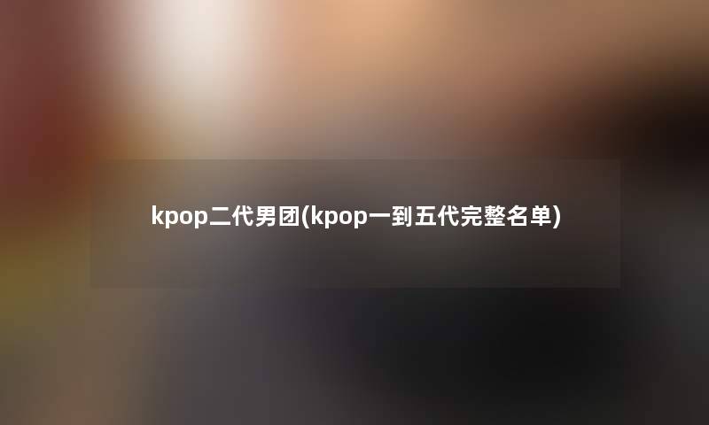 kpop二代男团(kpop一到五代完整名单)