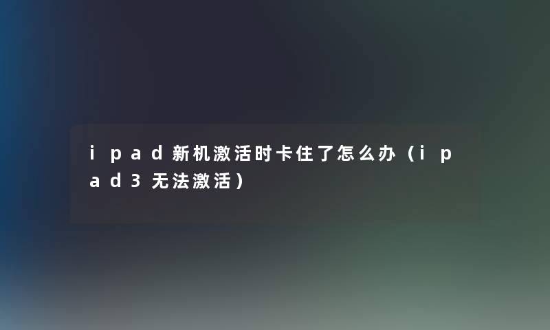 ipad新机激活时卡住了怎么办（ipad3无法激活）