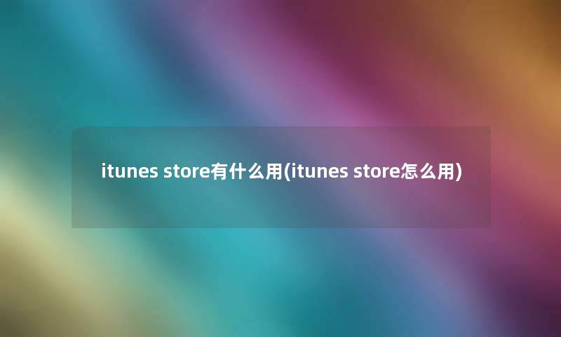 itunes store有什么用(itunes store怎么用)