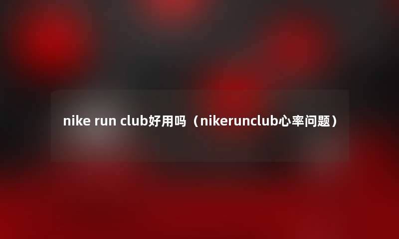 nike run club好用吗（nikerunclub心率问题）