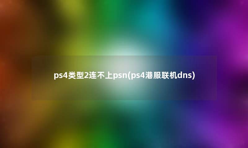 ps4类型2连不上psn(ps4港服联机dns)