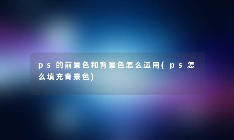 ps的前景色和色怎么运用(ps怎么填充色)