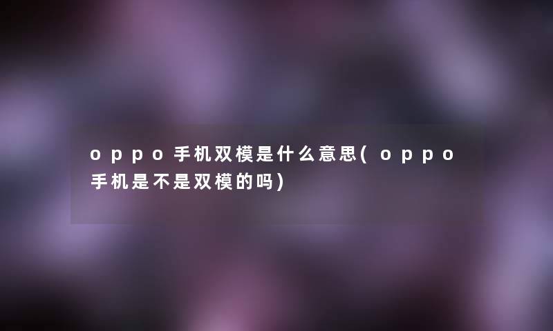 oppo手机双模是什么意思(oppo手机是不是双模的吗)