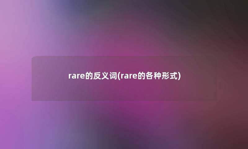 rare的反义词(rare的各种形式)