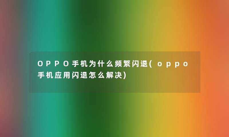 OPPO手机为什么频繁闪退(oppo手机应用闪退怎么解决)