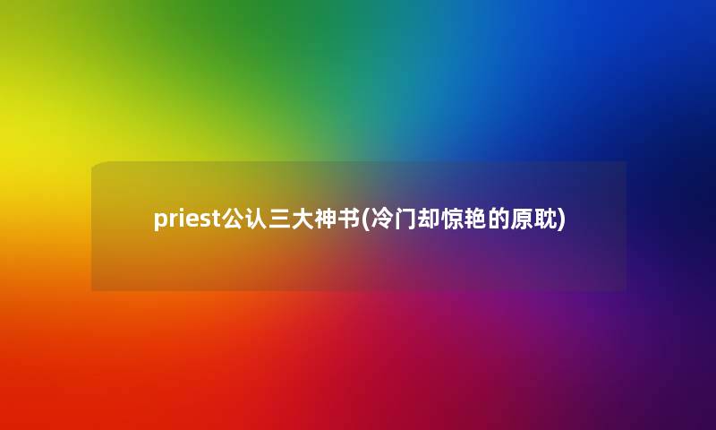 priest不错三大神书(冷门却惊艳的原耽)