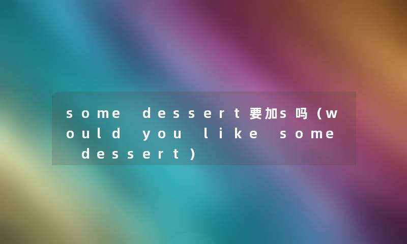 some dessert要加s吗（would you like some dessert）