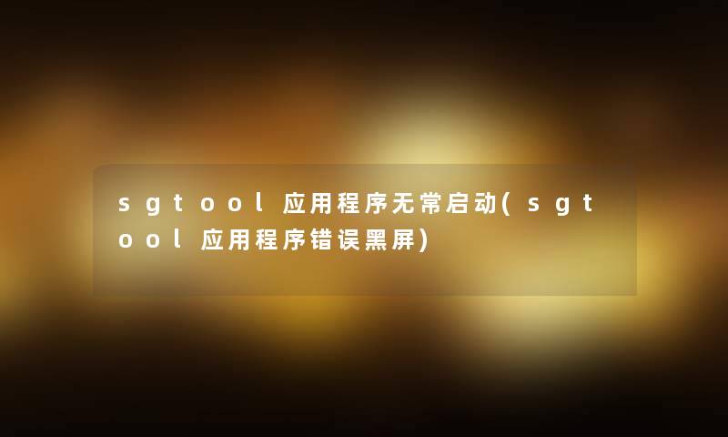 sgtool应用程序无常启动(sgtool应用程序错误黑屏)