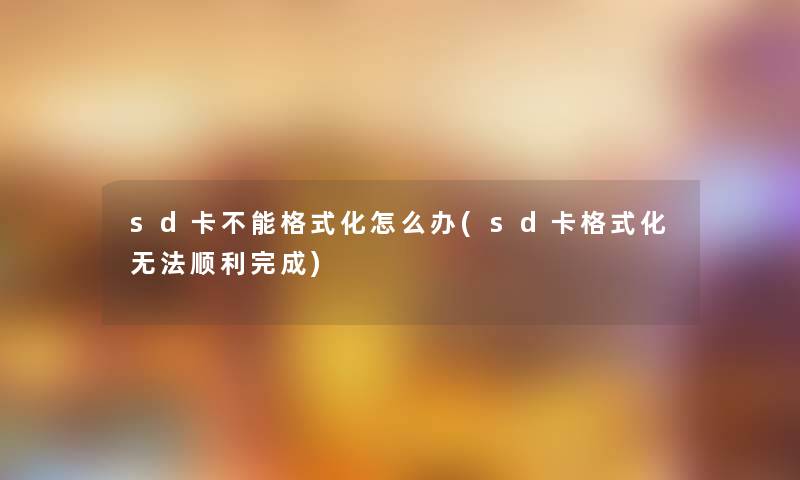 sd卡不能格式化怎么办(sd卡格式化无法顺利完成)