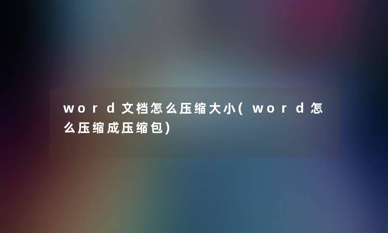 word文档怎么压缩大小(word怎么压缩成压缩包)