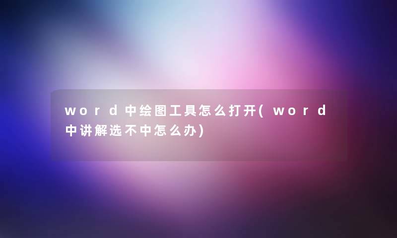 word中绘图工具怎么打开(word中讲解选不中怎么办)