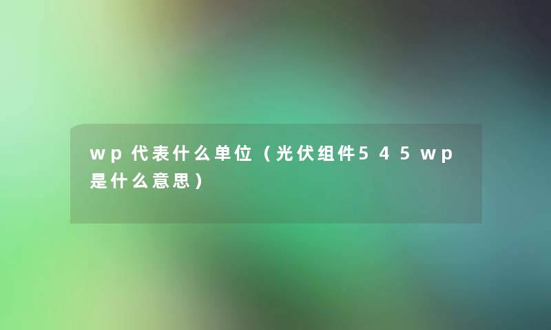 wp代表什么单位（光伏组件545wp是什么意思）