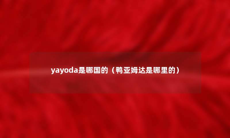 yayoda是哪国的（鸭亚姆达是哪里的）