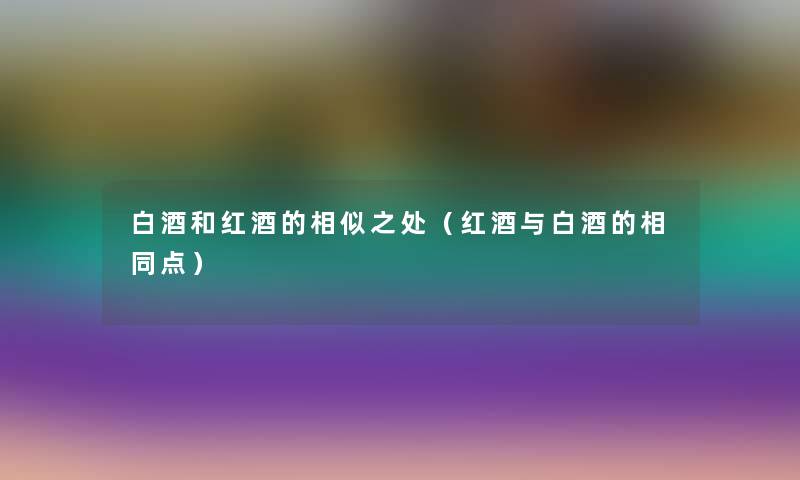 白酒和红酒的相似之处（红酒与白酒的相同点）