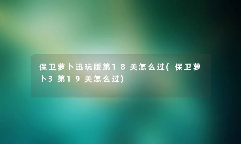 保卫萝卜迅玩版第18关怎么过(保卫萝卜3第19关怎么过)