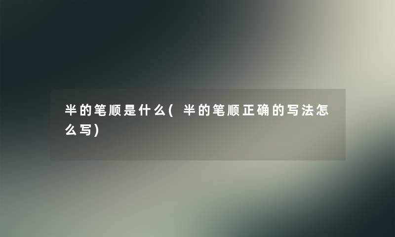 半的笔顺是什么(半的笔顺正确的写法怎么写)