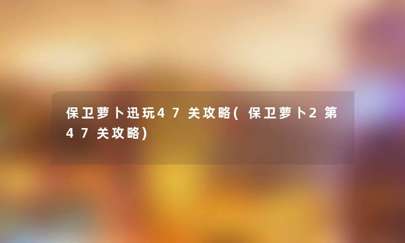 保卫萝卜迅玩47关攻略(保卫萝卜2第47关攻略)