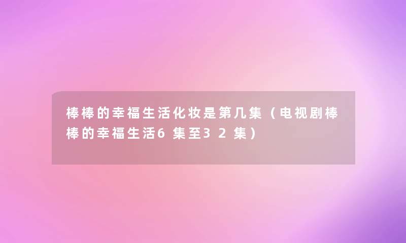 棒棒的幸福生活化妆是第几集（电视剧棒棒的幸福生活6集至32集）