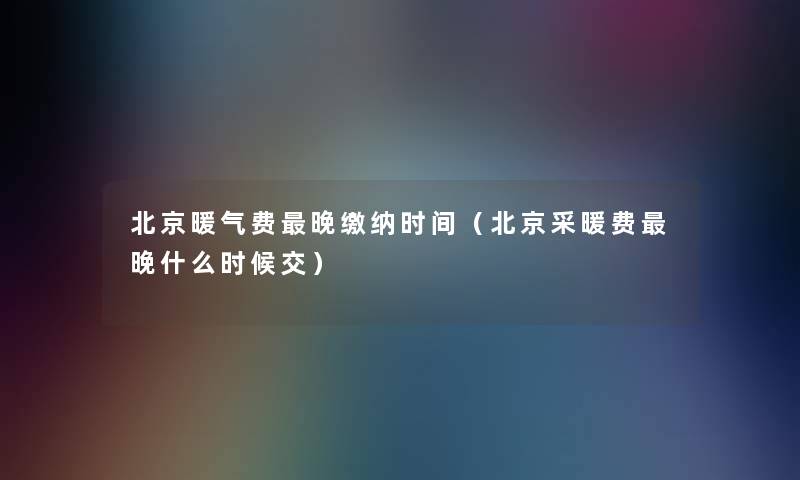 北京暖气费晚缴纳时间（北京采暖费晚什么时候交）