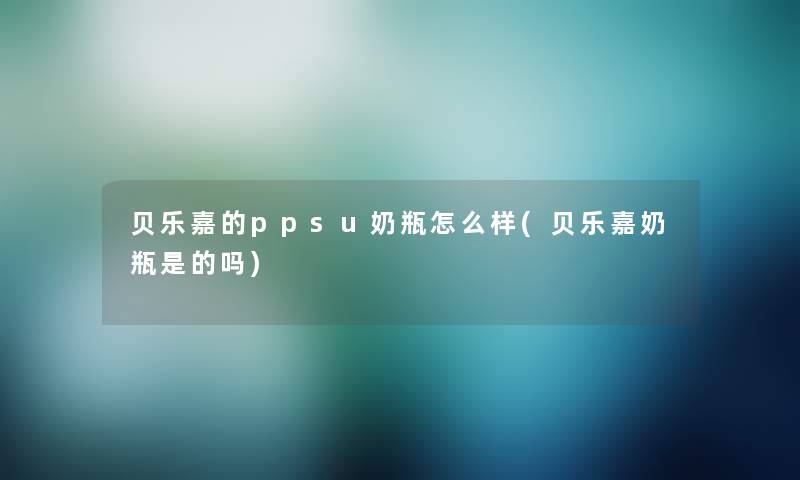 贝乐嘉的ppsu奶瓶怎么样(贝乐嘉奶瓶是的吗)