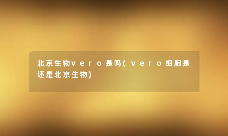 北京生物vero是吗(vero细胞是还是北京生物)