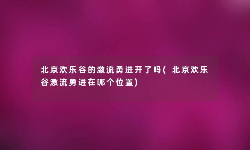 北京欢乐谷的激流勇进开了吗(北京欢乐谷激流勇进在哪个位置)