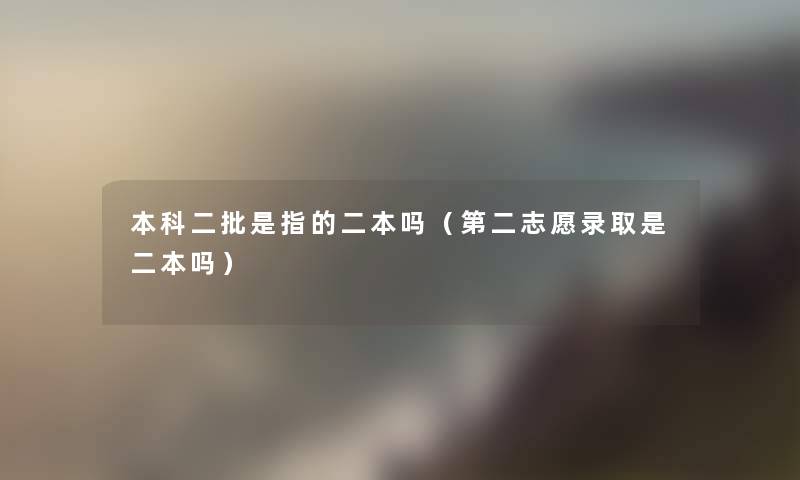 本科二批是指的二本吗（第二志愿录取是二本吗）