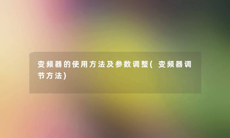 变频器的使用方法及参数调整(变频器调节方法)