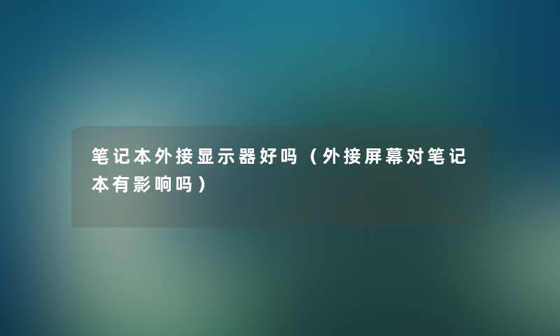 笔记本外接显示器好吗（外接屏幕对笔记本有影响吗）