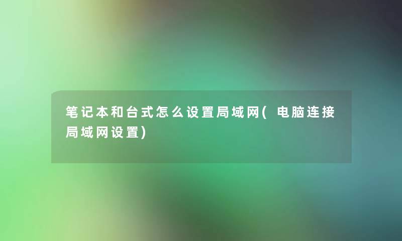 笔记本和台式怎么设置局域网(电脑连接局域网设置)